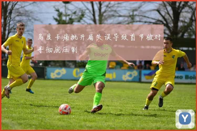 乌度卡痛批开局失误导致首节被对手彻底压制