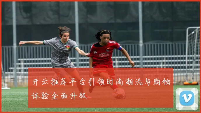 开云推荐平台引领时尚潮流与购物体验全面升级