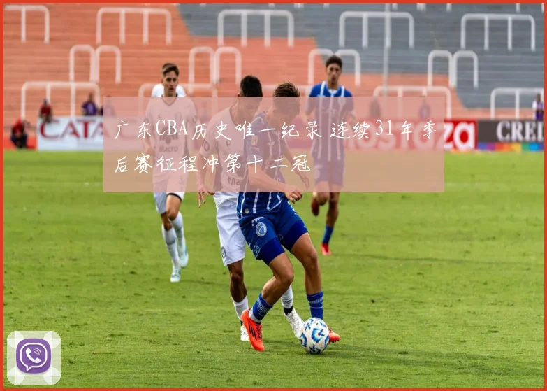广东CBA历史唯一纪录 连续31年季后赛征程冲第十二冠