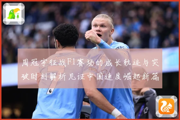 周冠宇征战F1赛场的成长轨迹与突破时刻解析见证中国速度崛起新篇章