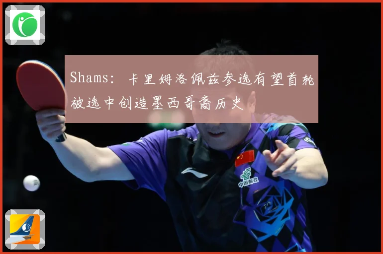 Shams：卡里姆洛佩兹参选有望首轮被选中创造墨西哥裔历史