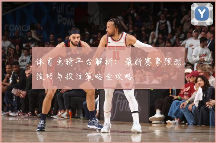 体育竞猜平台解析：最新赛事预测技巧与投注策略全攻略