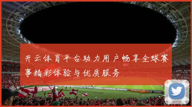 开云体育平台助力用户畅享全球赛事精彩体验与优质服务