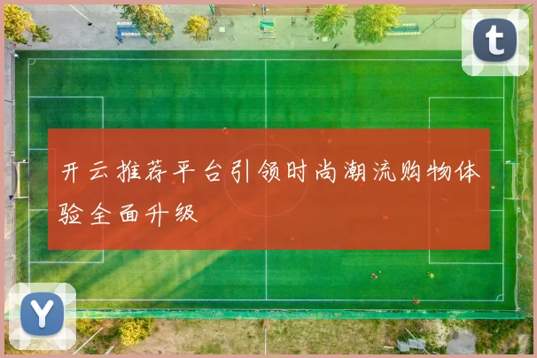 开云推荐平台引领时尚潮流购物体验全面升级