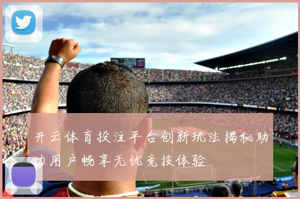 开云体育投注平台创新玩法揭秘助力用户畅享无忧竞技体验