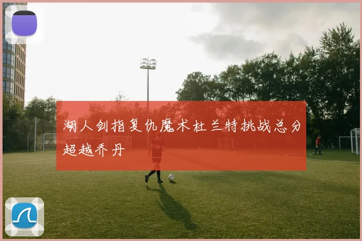 湖人剑指复仇魔术杜兰特挑战总分超越乔丹