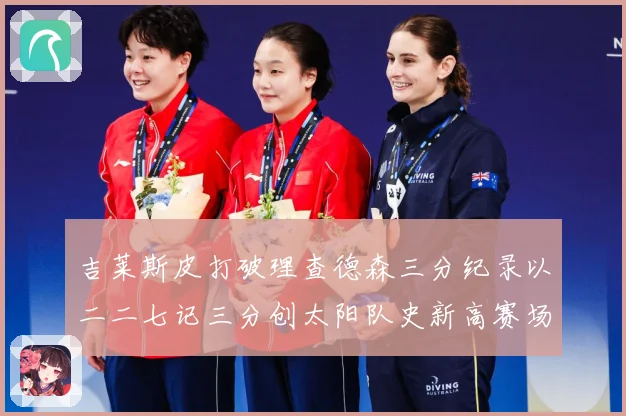 吉莱斯皮打破理查德森三分纪录以二二七记三分创太阳队史新高赛场复盘
