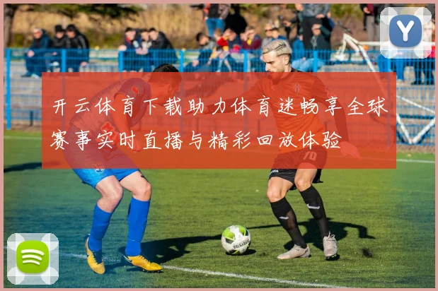 开云体育下载助力体育迷畅享全球赛事实时直播与精彩回放体验