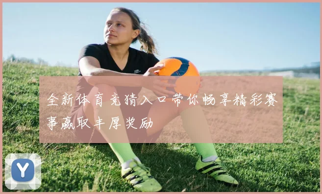 全新体育竞猜入口带你畅享精彩赛事赢取丰厚奖励