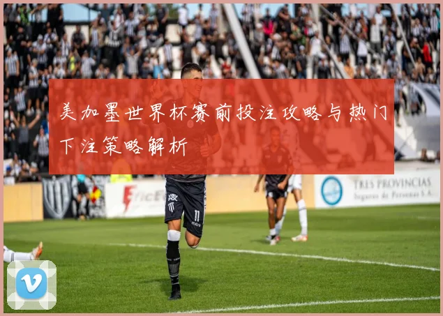 美加墨世界杯赛前投注攻略与热门下注策略解析