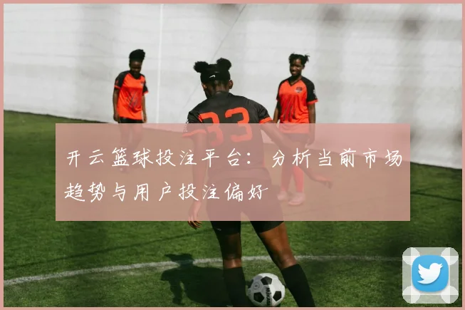 开云篮球投注平台：分析当前市场趋势与用户投注偏好