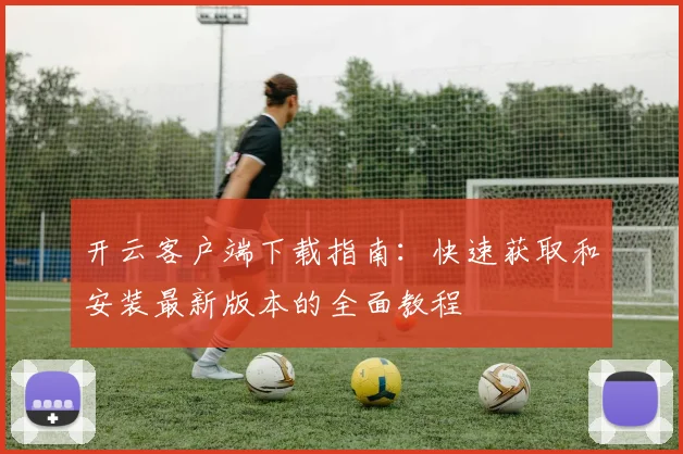 开云客户端下载指南：快速获取和安装最新版本的全面教程