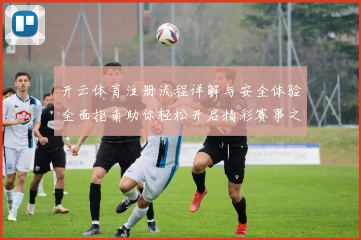 开云体育注册流程详解与安全体验全面指南助你轻松开启精彩赛事之旅