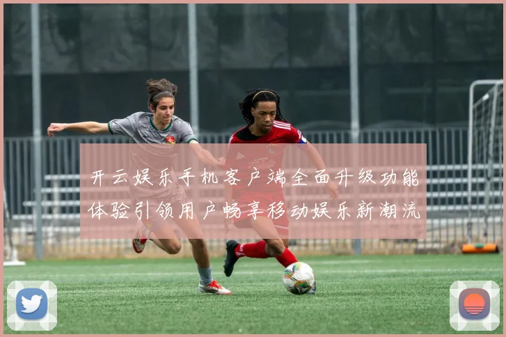 开云娱乐手机客户端全面升级功能体验引领用户畅享移动娱乐新潮流