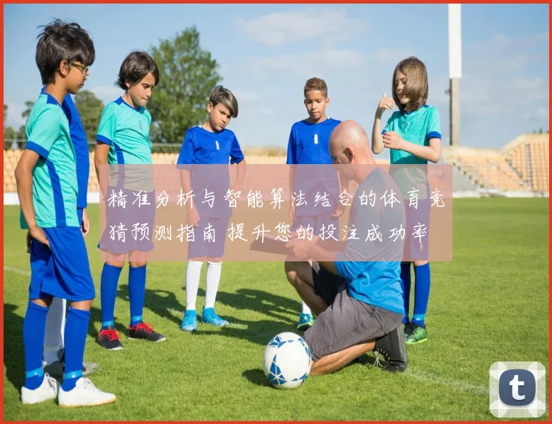 精准分析与智能算法结合的体育竞猜预测指南 提升您的投注成功率