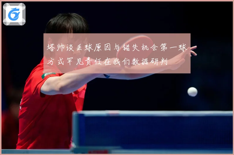 塔帅谈丢球原因与错失机会第一球方式罕见责任在我们数据研判