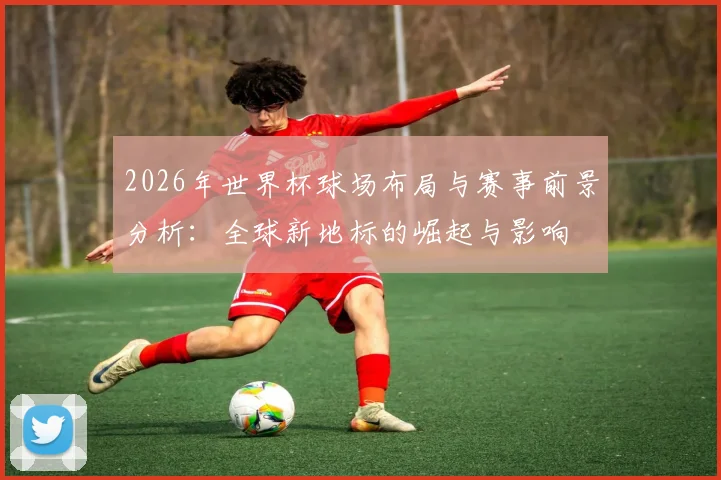 2026年世界杯球场布局与赛事前景分析：全球新地标的崛起与影响