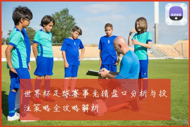世界杯足球赛事竞猜盘口分析与投注策略全攻略解析