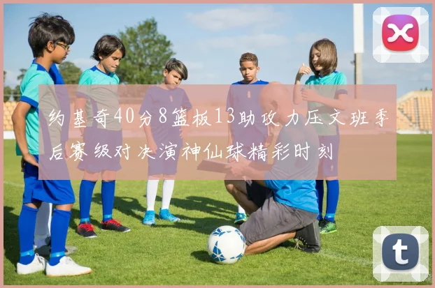 约基奇40分8篮板13助攻力压文班季后赛级对决演神仙球精彩时刻