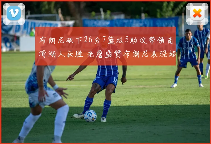 布朗尼砍下26分7篮板5助攻带领南湾湖人获胜 老詹盛赞布朗尼表现超乎想象