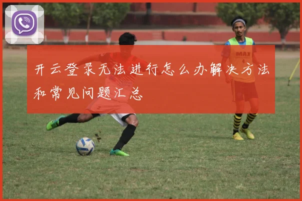 开云登录无法进行怎么办解决方法和常见问题汇总