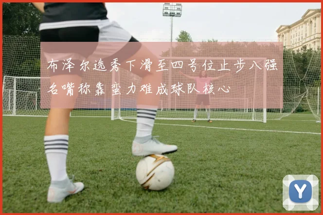布泽尔选秀下滑至四号位止步八强名嘴称靠蛮力难成球队核心