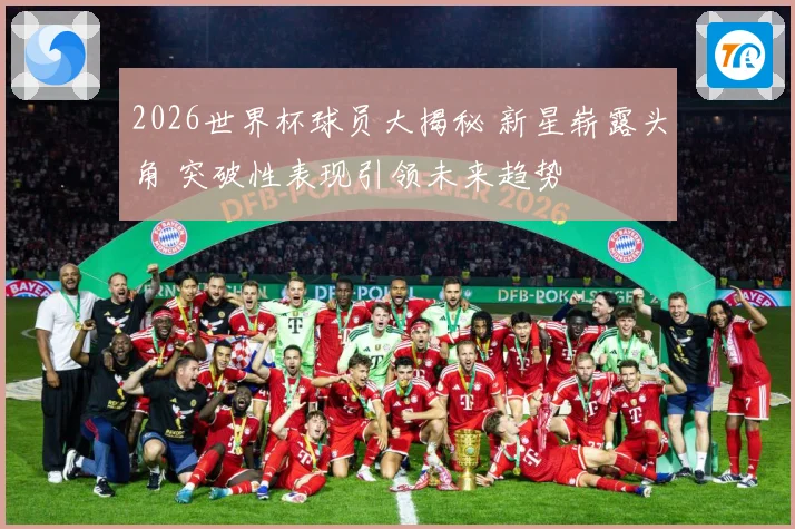 2026世界杯球员大揭秘 新星崭露头角 突破性表现引领未来趋势