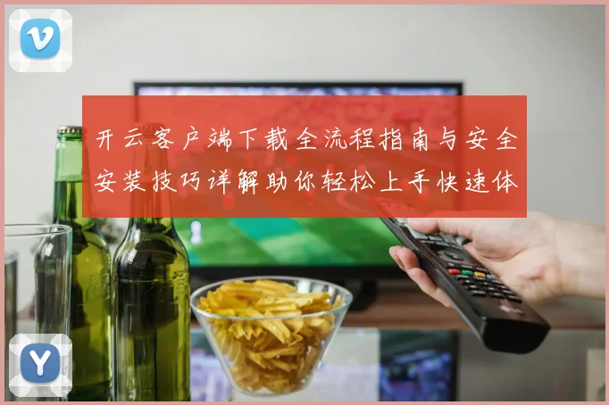 开云客户端下载全流程指南与安全安装技巧详解助你轻松上手快速体验