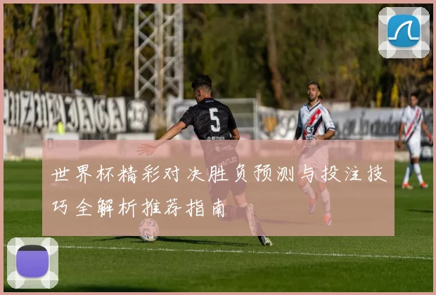 世界杯精彩对决胜负预测与投注技巧全解析推荐指南