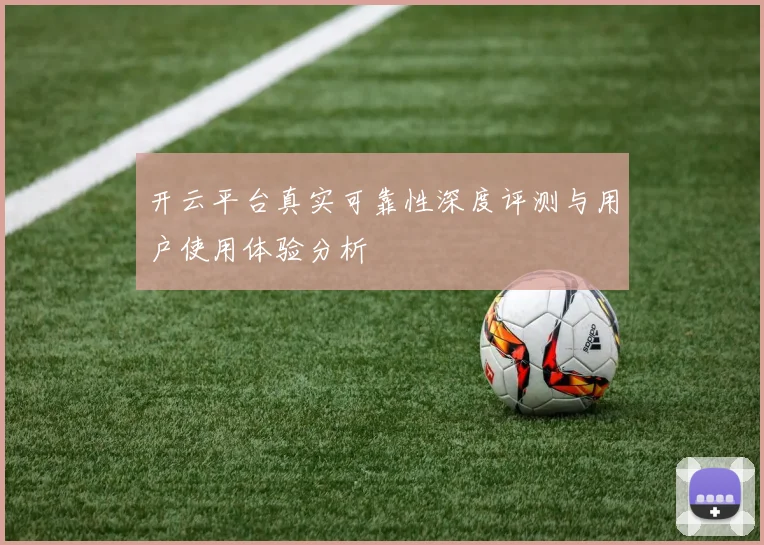 开云平台真实可靠性深度评测与用户使用体验分析