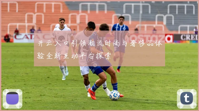 开云入口引领潮流时尚与奢侈品体验全新互动平台探索