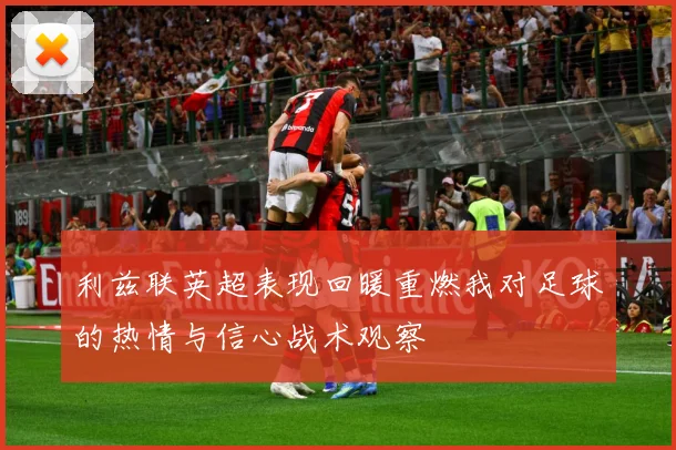 利兹联英超表现回暖重燃我对足球的热情与信心战术观察