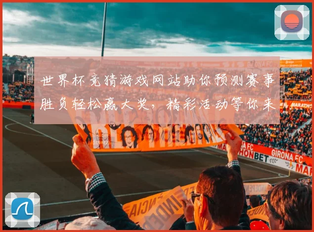 世界杯竞猜游戏网站助你预测赛事胜负轻松赢大奖，精彩活动等你来参与