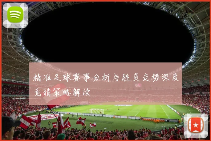 精准足球赛事分析与胜负走势深度竞猜策略解读