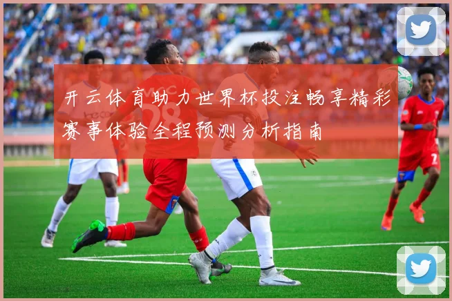 开云体育助力世界杯投注畅享精彩赛事体验全程预测分析指南
