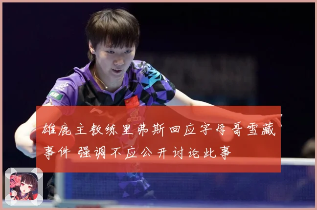 雄鹿主教练里弗斯回应字母哥雪藏事件 强调不应公开讨论此事
