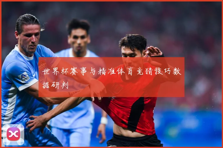 世界杯赛事与精准体育竞猜技巧数据研判