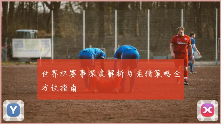 世界杯赛事深度解析与竞猜策略全方位指南