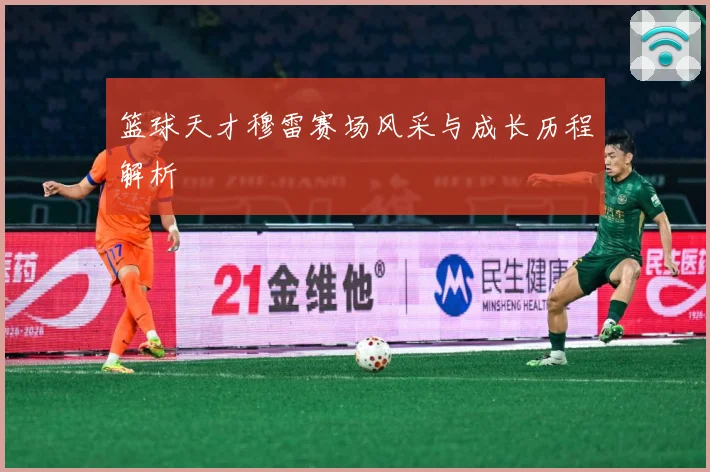 篮球天才穆雷赛场风采与成长历程解析