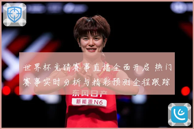 世界杯竞猜赛事直播全面开启 热门赛事实时分析与精彩预测全程跟踪