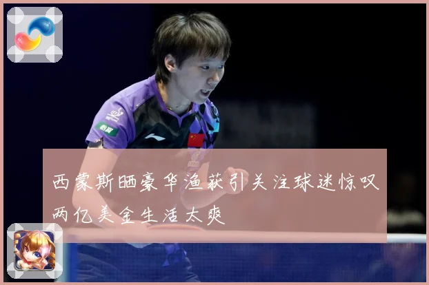 西蒙斯晒豪华渔获引关注球迷惊叹两亿美金生活太爽