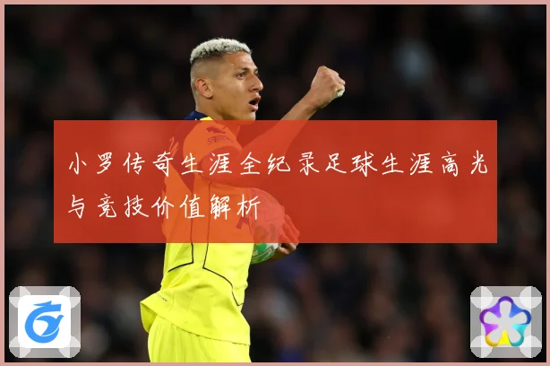 小罗传奇生涯全纪录足球生涯高光与竞技价值解析