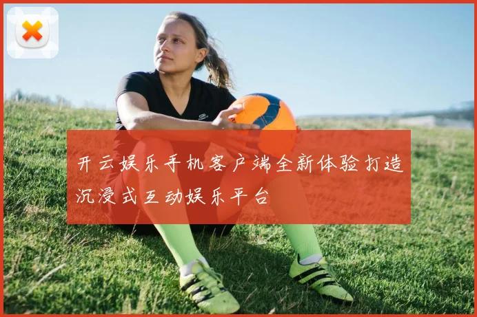 开云娱乐手机客户端全新体验打造沉浸式互动娱乐平台