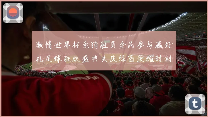 激情世界杯竞猜胜负全民参与赢好礼足球狂欢盛典共庆绿茵荣耀时刻