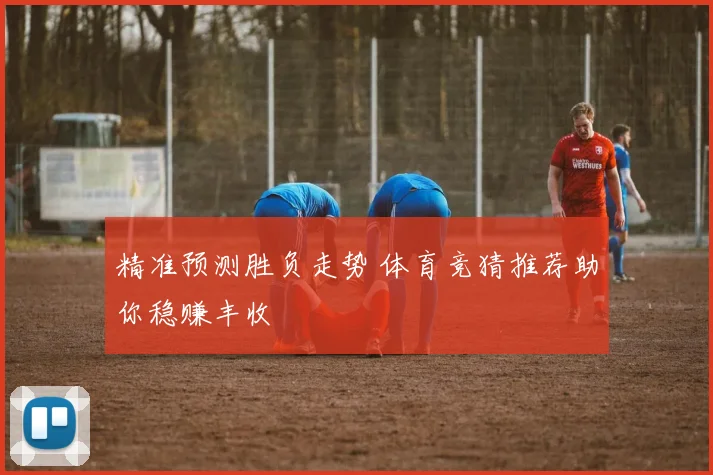 精准预测胜负走势 体育竞猜推荐助你稳赚丰收