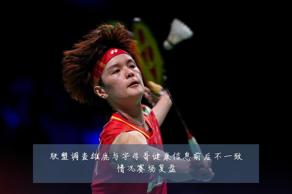 联盟调查雄鹿与字母哥健康信息前后不一致情况赛场复盘