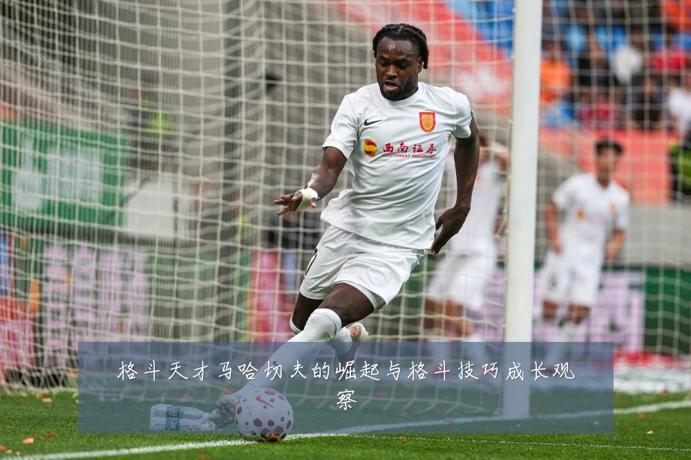 格斗天才马哈切夫的崛起与格斗技巧成长观察