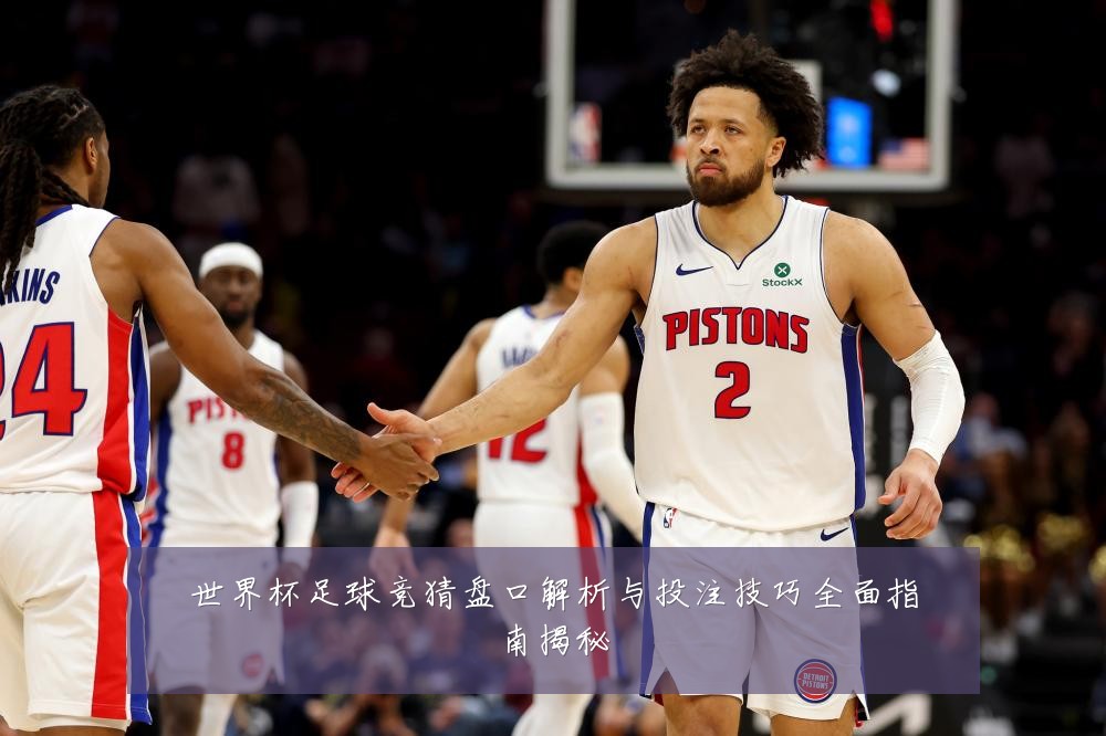 世界杯足球竞猜盘口解析与投注技巧全面指南揭秘