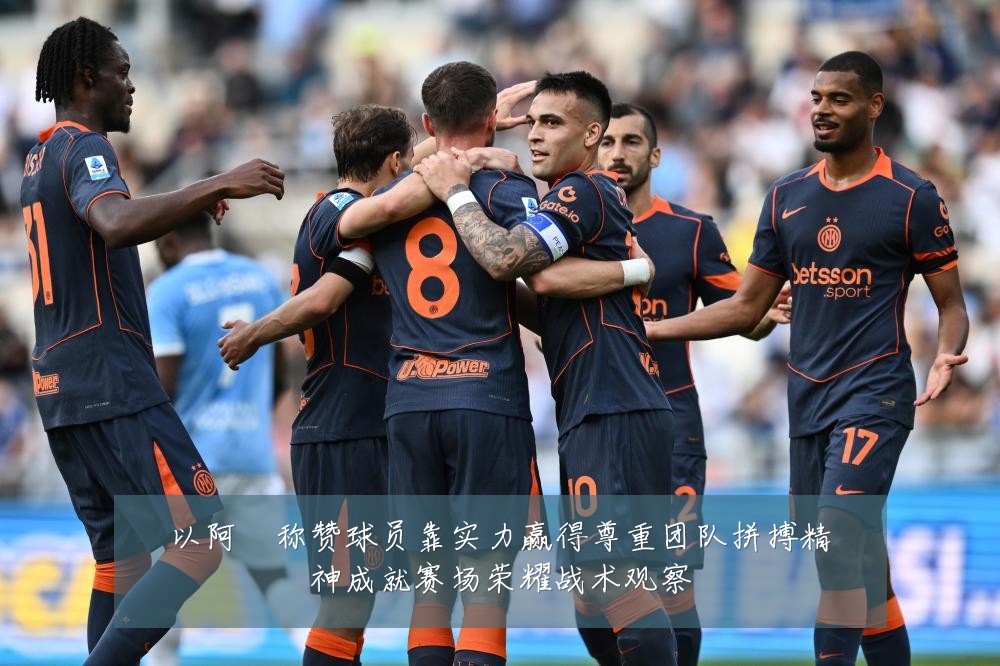 以阿囧称赞球员靠实力赢得尊重团队拼搏精神成就赛场荣耀战术观察