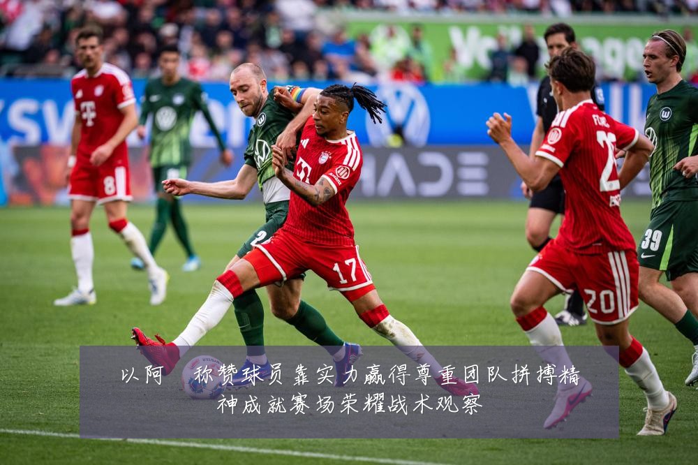 以阿囧称赞球员靠实力赢得尊重团队拼搏精神成就赛场荣耀战术观察
